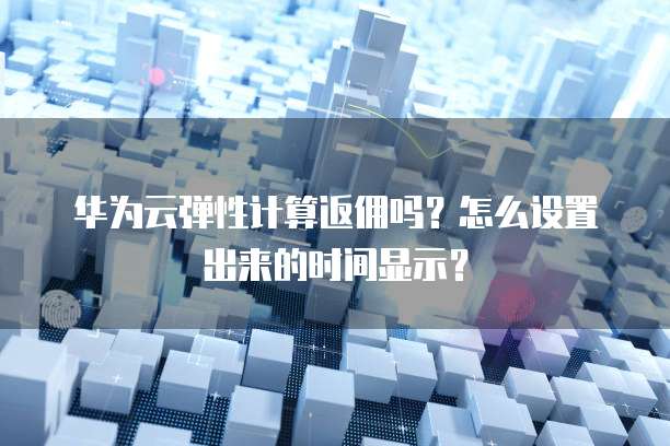 华为云弹性计算返佣吗？怎么设置出来的时间显示？