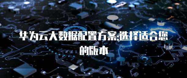 华为云大数据配置方案:选择适合您的版本