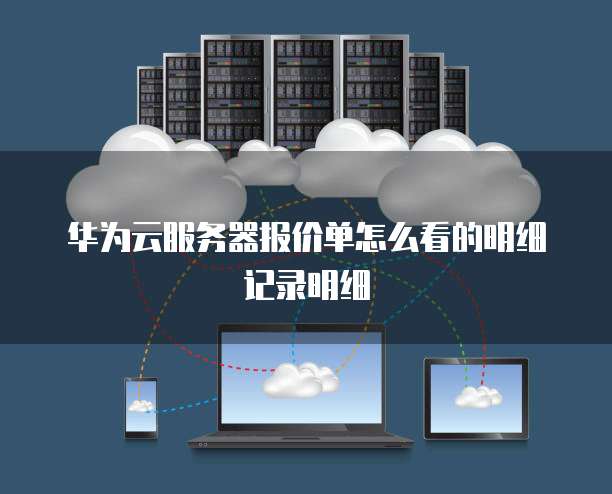 华为云服务器报价单怎么看的明细记录明细
