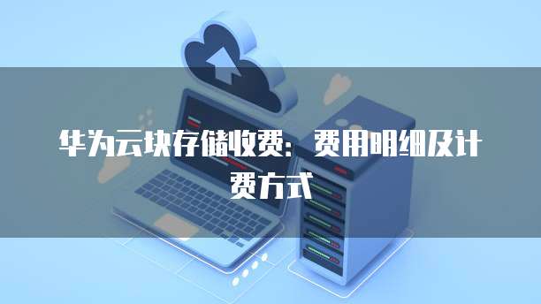 华为云块存储收费:费用明细及计费方式