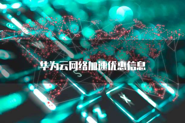 华为云网络加速优惠信息