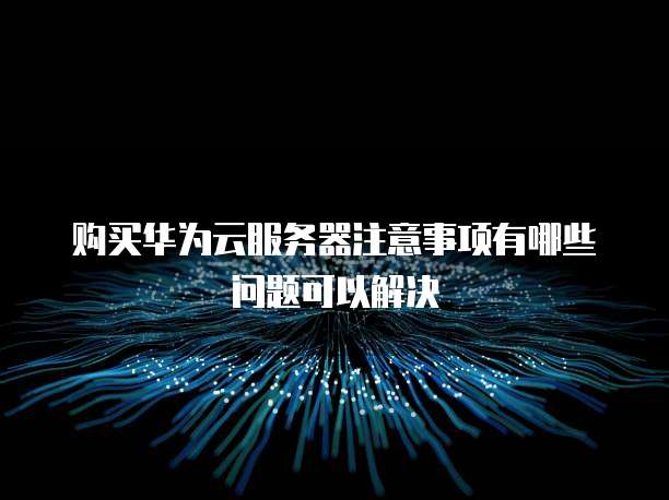 购买华为云服务器注意事项有哪些问题可以解决