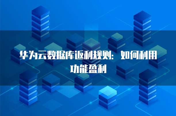 华为云数据库返利规则:如何利用功能盈利
