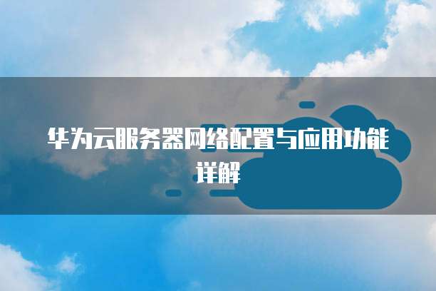 华为云服务器网络配置与应用功能详解