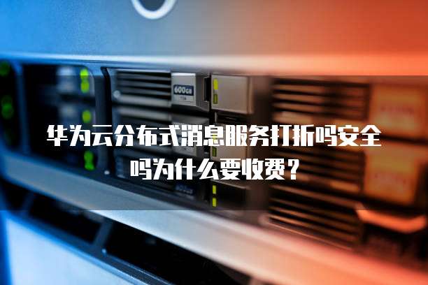 华为云分布式消息服务打折吗安全吗为什么要收费?