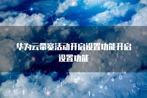 华为云带宽活动开启设置功能开启设置功能