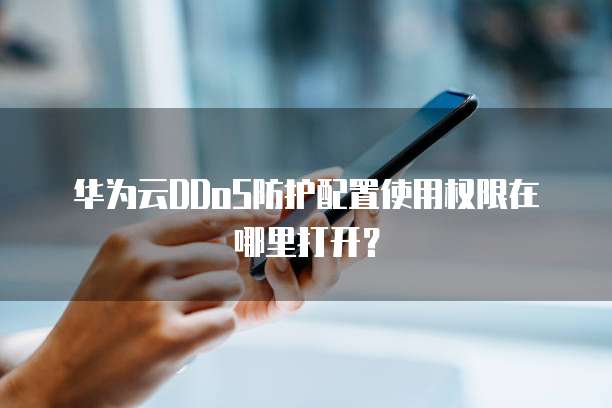 华为云DDoS防护配置使用权限在哪里打开?