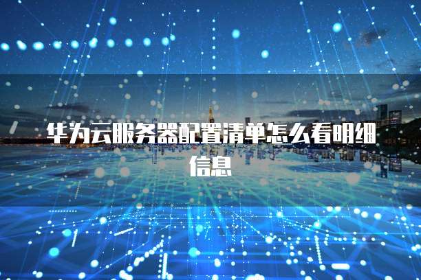 华为云服务器配置清单怎么看明细信息