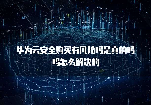 华为云安全购买有风险吗是真的吗吗怎么解决的