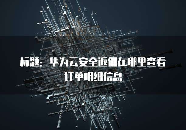 标题:华为云安全返佣在哪里查看订单明细信息