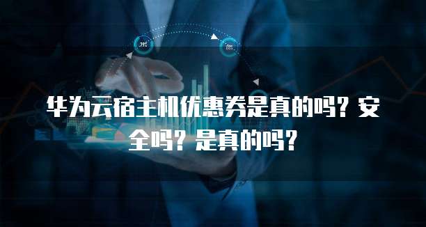 华为云宿主机优惠券是真的吗?安全吗?是真的吗?