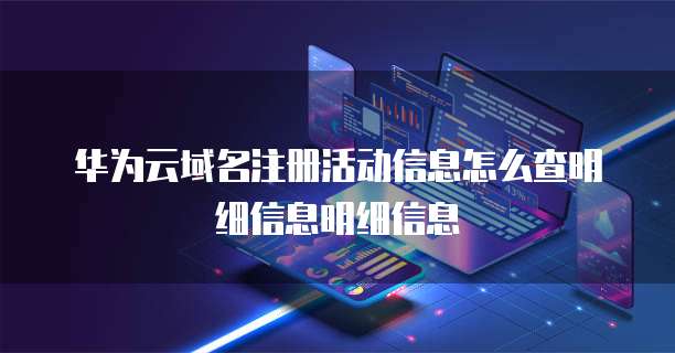 华为云域名注册活动信息怎么查明细信息明细信息