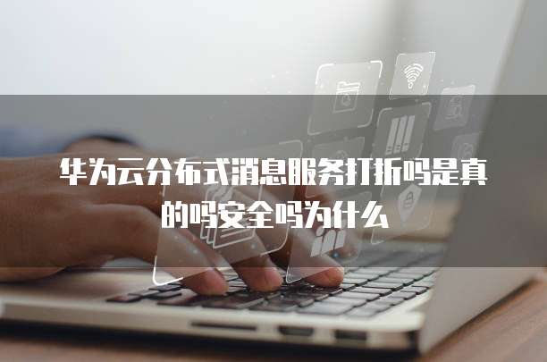 华为云分布式消息服务打折吗是真的吗安全吗为什么