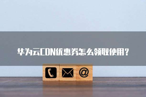 华为云CDN优惠券怎么领取使用?