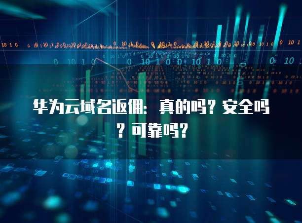 华为云域名返佣:真的吗?安全吗?可靠吗?