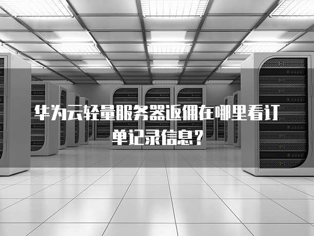 华为云轻量服务器返佣在哪里看订单记录信息?
