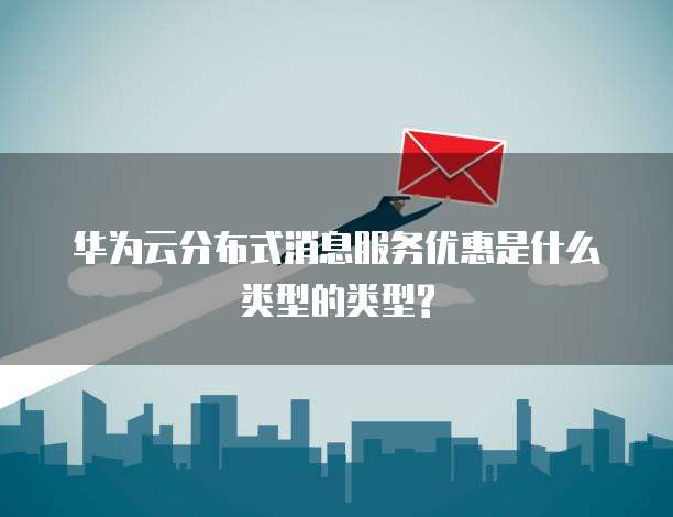 华为云分布式消息服务优惠是什么类型的类型?