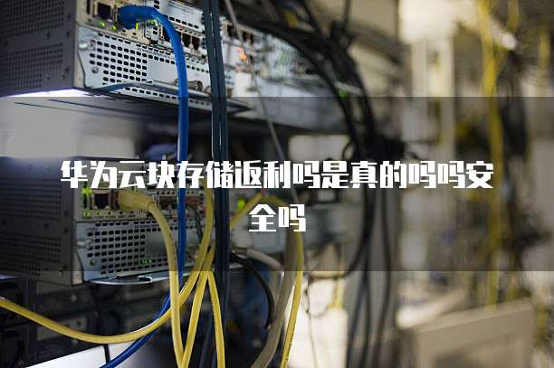 华为云块存储返利吗是真的吗吗安全吗
