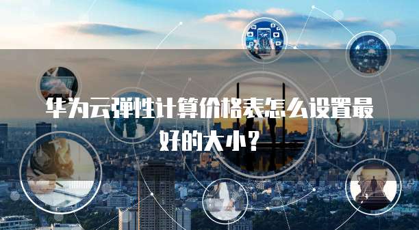 华为云弹性计算价格表怎么设置最好的大小?