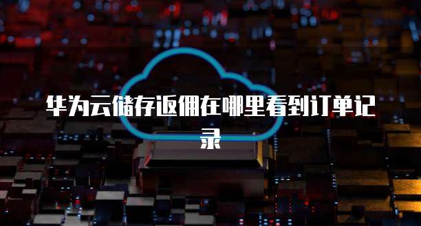 华为云储存返佣在哪里看到订单记录