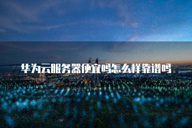 华为云服务器便宜吗怎么样靠谱吗