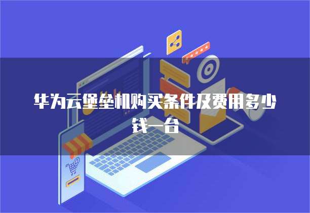 华为云堡垒机购买条件及费用多少钱一台