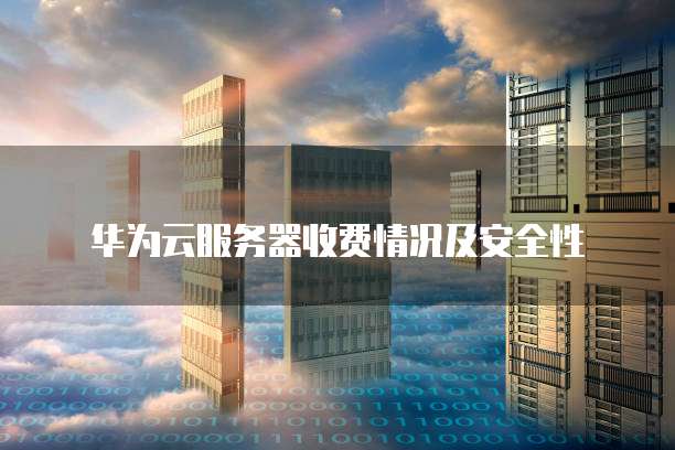 华为云服务器收费情况及安全性