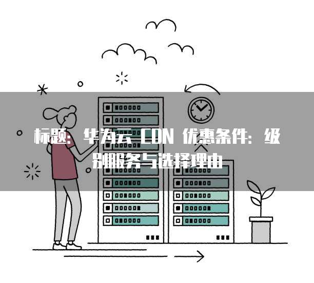 标题:华为云 CDN 优惠条件:级别服务与选择理由