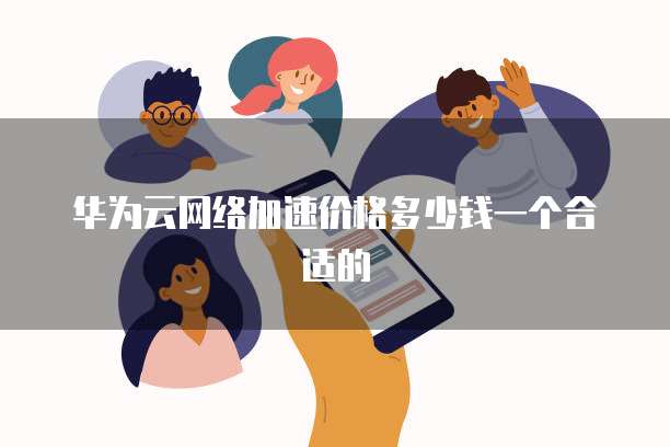 华为云网络加速价格多少钱一个合适的