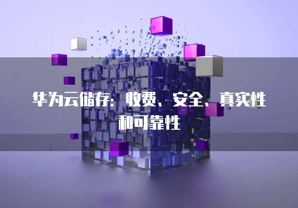 华为云储存:收费、安全、真实性和可靠性