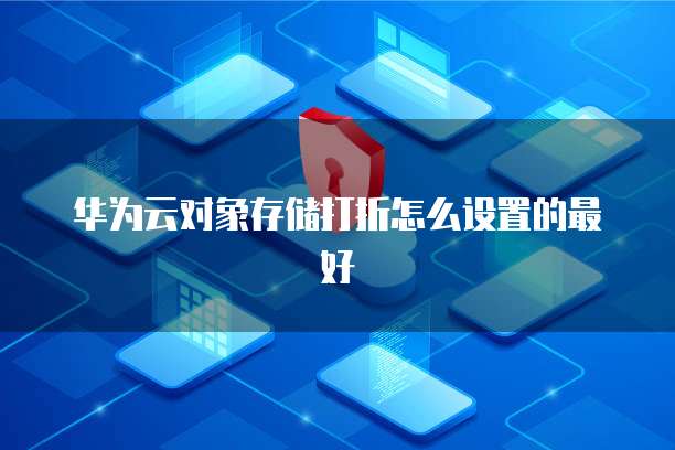 华为云对象存储打折怎么设置的最好