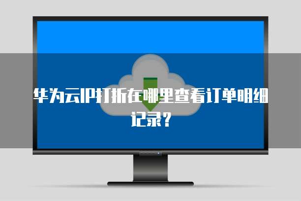华为云IP打折在哪里查看订单明细记录?