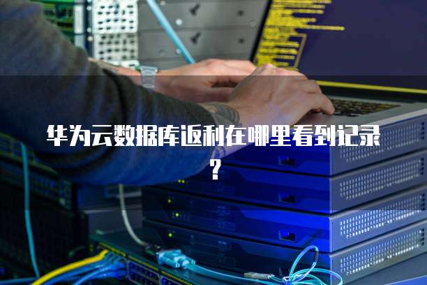 华为云数据库返利在哪里看到记录?