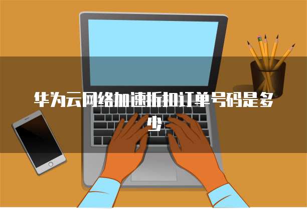华为云网络加速折扣订单号码是多少