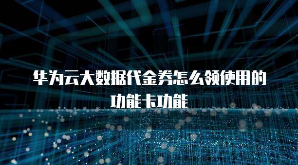 华为云大数据代金券怎么领使用的功能卡功能