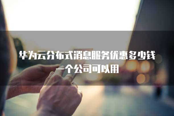 华为云分布式消息服务优惠多少钱一个公司可以用