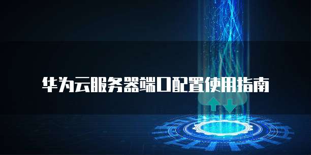 华为云服务器端口配置使用指南