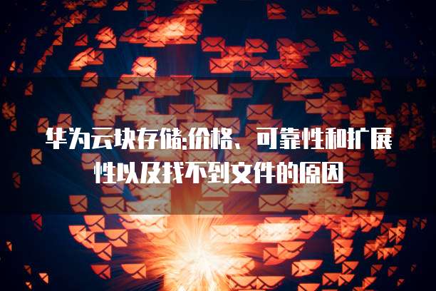华为云块存储:价格、可靠性和扩展性以及找不到文件的原因