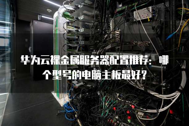 华为云裸金属服务器配置推荐：哪个型号的电脑主板最好？