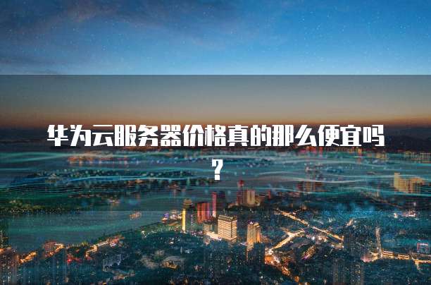 华为云服务器价格真的那么便宜吗?