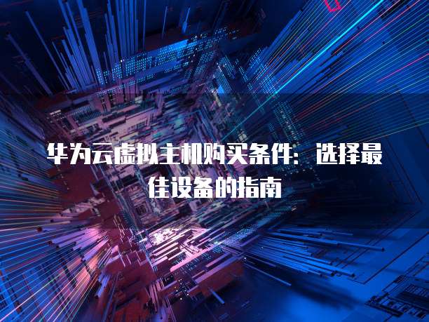 华为云虚拟主机购买条件:选择最佳设备的指南