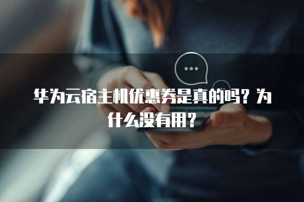 华为云宿主机优惠券是真的吗?为什么没有用?