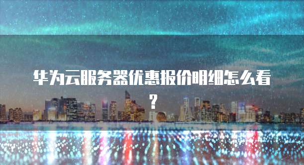 华为云服务器优惠报价明细怎么看?