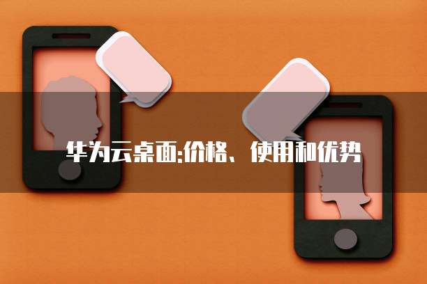 华为云桌面:价格、使用和优势