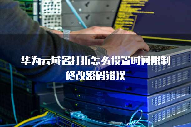 华为云域名打折怎么设置时间限制修改密码错误