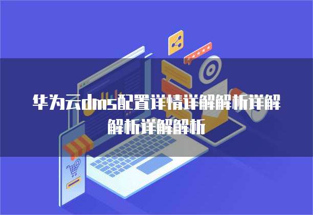 华为云dms配置详情详解解析详解解析详解解析