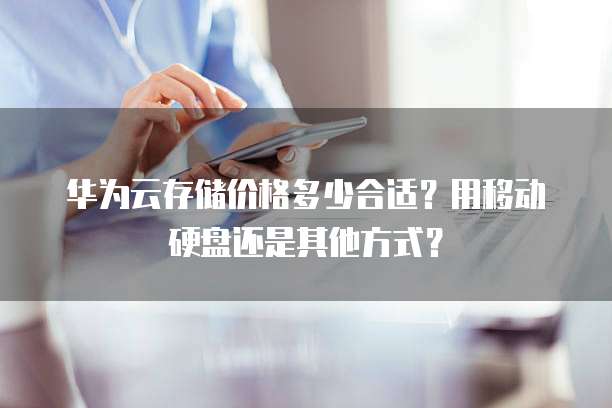 华为云存储价格多少合适?用移动硬盘还是其他方式?
