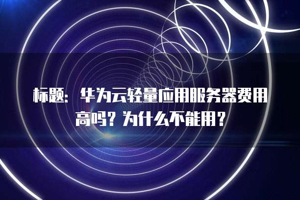 标题:华为云轻量应用服务器费用高吗?为什么不能用?