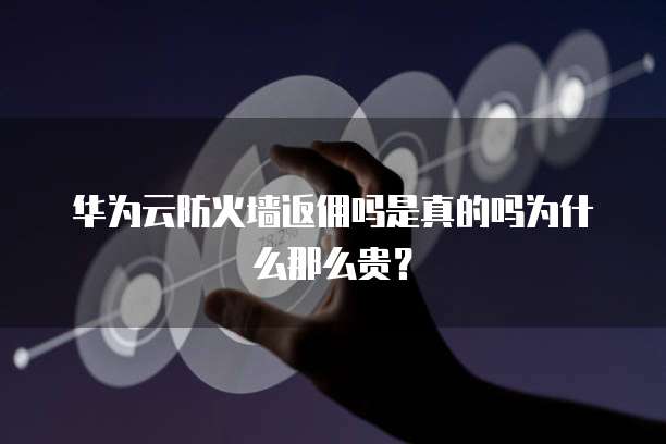 华为云防火墙返佣吗是真的吗为什么那么贵？