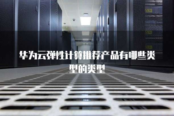 华为云弹性计算推荐产品有哪些类型的类型